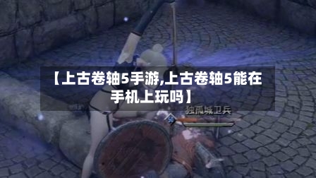 【上古卷轴5手游,上古卷轴5能在手机上玩吗】