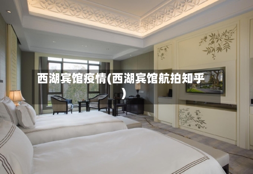 西湖宾馆疫情(西湖宾馆航拍知乎)