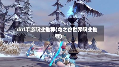 dnf手游职业推荐(龙之谷世界职业推荐)