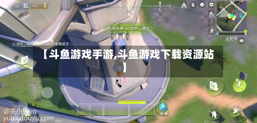【斗鱼游戏手游,斗鱼游戏下载资源站】