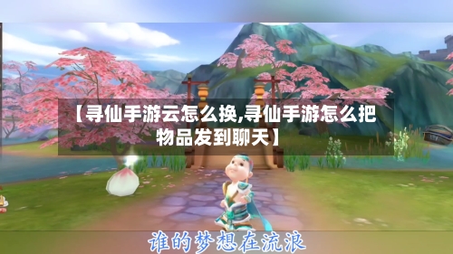 【寻仙手游云怎么换,寻仙手游怎么把物品发到聊天】-第2张图片