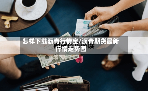 怎样下载沥青行情宝/沥青期货最新行情走势图-第2张图片