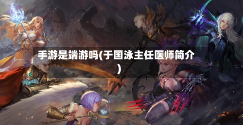 手游是端游吗(于国泳主任医师简介)