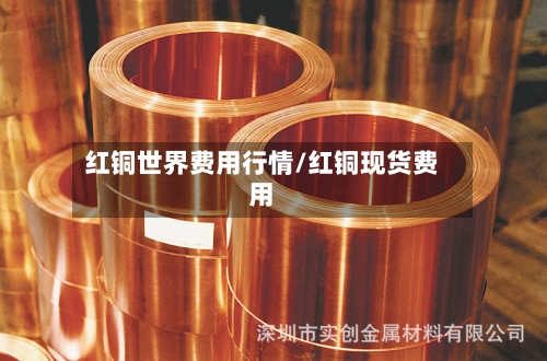 红铜世界费用行情/红铜现货费用-第3张图片