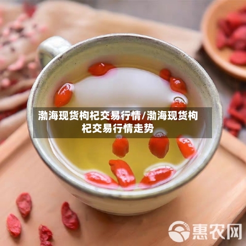 渤海现货枸杞交易行情/渤海现货枸杞交易行情走势