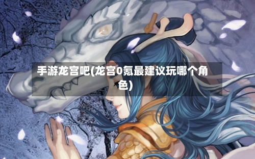 手游龙宫吧(龙宫0氪最建议玩哪个角色)-第2张图片