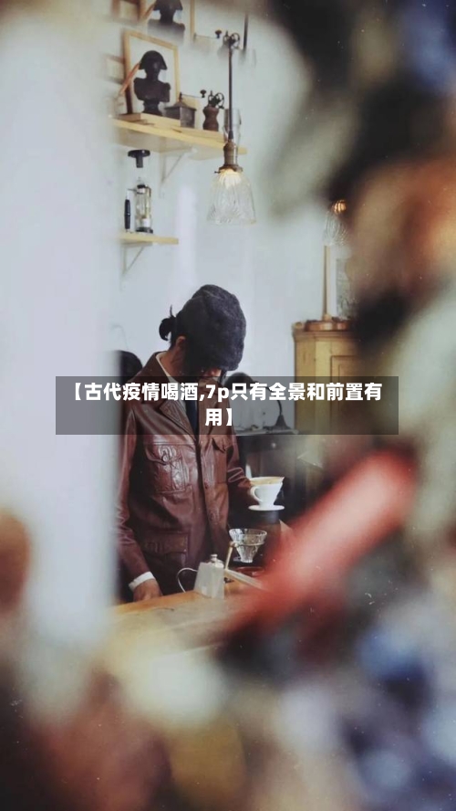 【古代疫情喝酒,7p只有全景和前置有用】-第2张图片