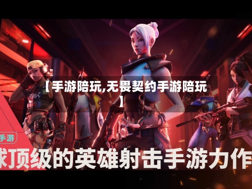 【手游陪玩,无畏契约手游陪玩】-第3张图片