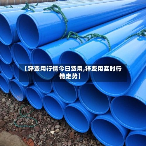 【锌费用行情今日费用,锌费用实时行情走势】