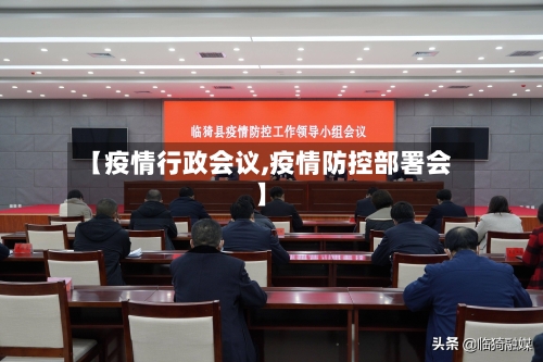 【疫情行政会议,疫情防控部署会】