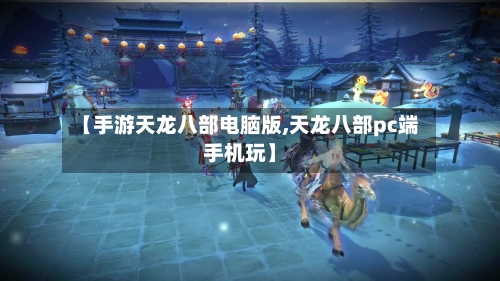 【手游天龙八部电脑版,天龙八部pc端手机玩】