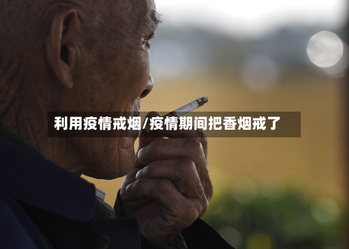利用疫情戒烟/疫情期间把香烟戒了-第3张图片
