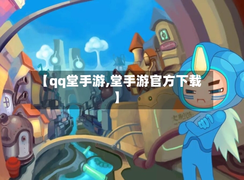 【qq堂手游,堂手游官方下载】