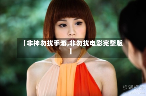 【非神勿扰手游,非勿扰电影完整版】