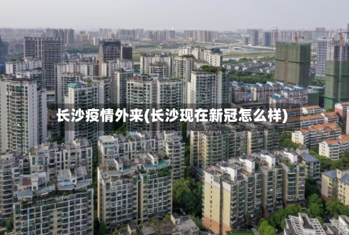 长沙疫情外来(长沙现在新冠怎么样)