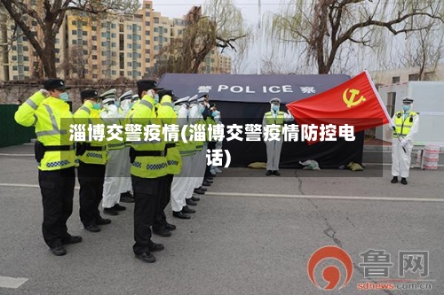 淄博交警疫情(淄博交警疫情防控电话)-第3张图片