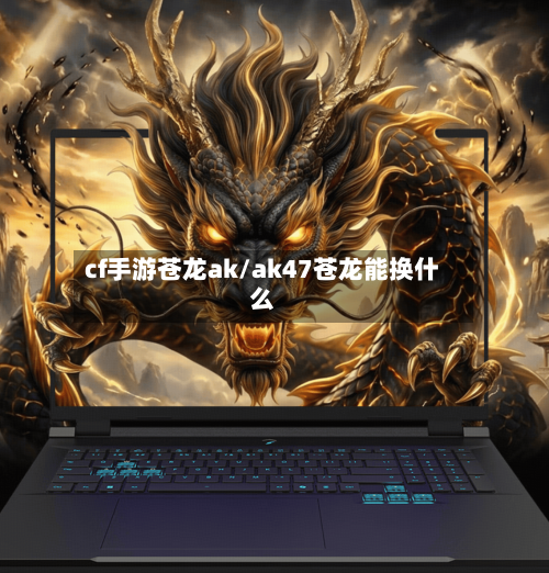 cf手游苍龙ak/ak47苍龙能换什么-第2张图片