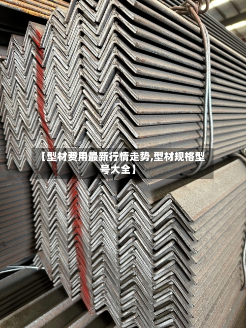 【型材费用最新行情走势,型材规格型号大全】