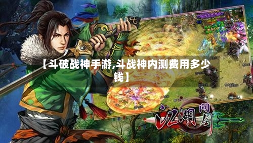 【斗破战神手游,斗战神内测费用多少钱】