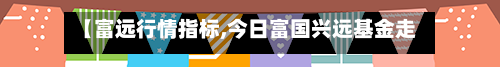 【富远行情指标,今日富国兴远基金走势图最新】
