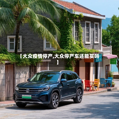 【大众疫情停产,大众停产车还能买吗】-第2张图片