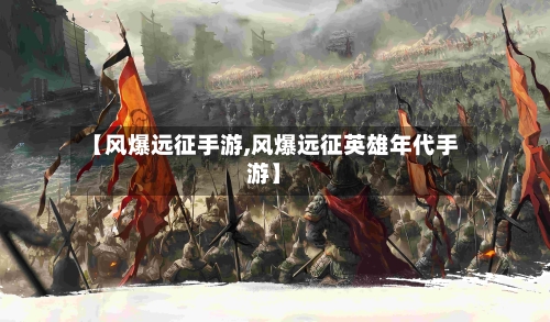 【风爆远征手游,风爆远征英雄年代手游】