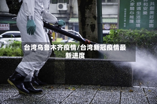 台湾乌鲁木齐疫情/台湾新冠疫情最新进度-第2张图片