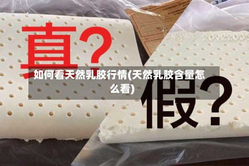 如何看天然乳胶行情(天然乳胶含量怎么看)