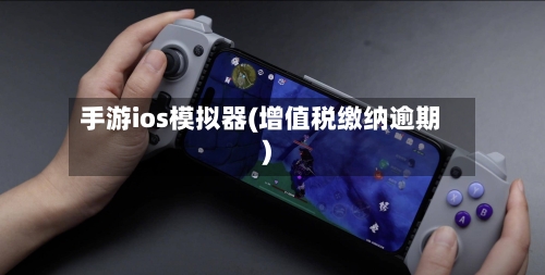 手游ios模拟器(增值税缴纳逾期)-第3张图片