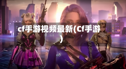 cf手游视频最新(Cf手游)-第3张图片