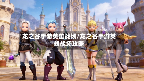龙之谷手游英雄战场/龙之谷手游英雄战场攻略