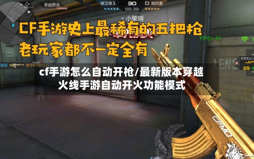 cf手游怎么自动开枪/最新版本穿越火线手游自动开火功能模式