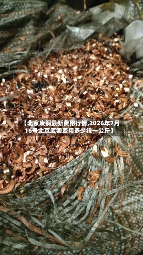 【北京废铜最新费用行情,2026年7月16号北京废铜费用多少钱一公斤】-第2张图片
