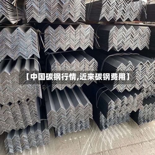 【中国碳钢行情,近来碳钢费用】-第2张图片