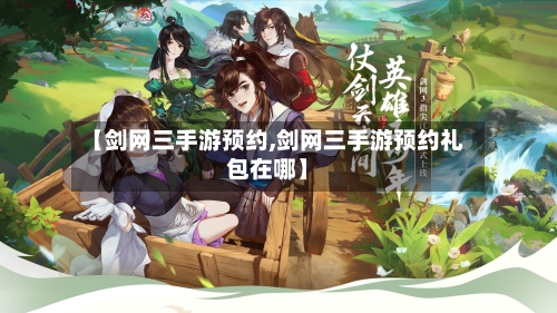 【剑网三手游预约,剑网三手游预约礼包在哪】
