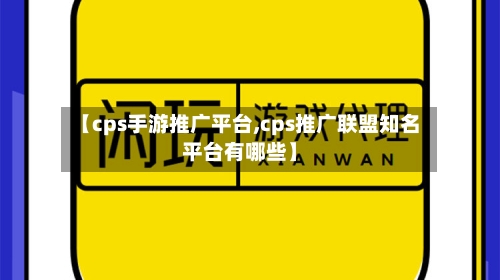 【cps手游推广平台,cps推广联盟知名平台有哪些】