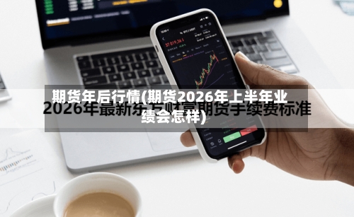 期货年后行情(期货2026年上半年业绩会怎样)
