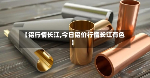 【铝行情长江,今日铝价行情长江有色】