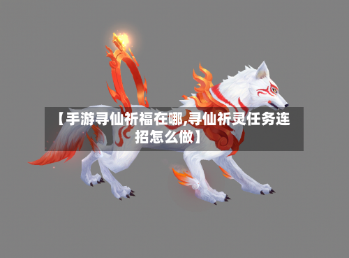 【手游寻仙祈福在哪,寻仙祈灵任务连招怎么做】