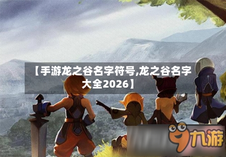 【手游龙之谷名字符号,龙之谷名字大全2026】
