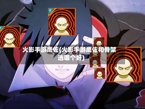 火影手游鹰佐(火影手游鹰佐和骨架选哪个好)