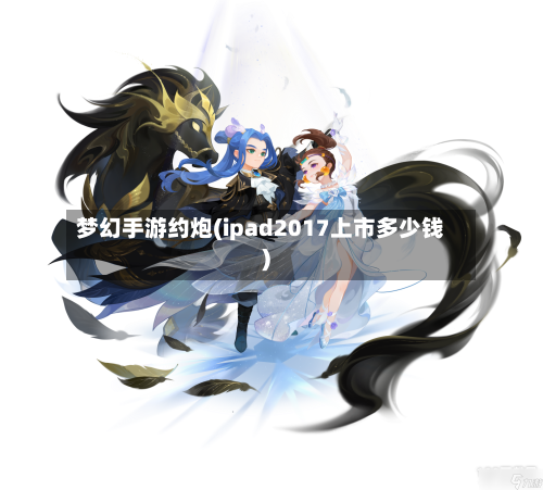 梦幻手游约炮(ipad2017上市多少钱)-第2张图片