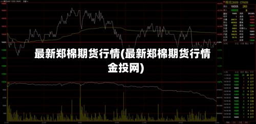 最新郑棉期货行情(最新郑棉期货行情金投网)
