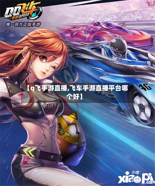 【q飞手游直播,飞车手游直播平台哪个好】