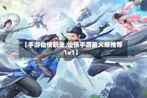 【手游仙侠职业,仙侠手游最火爆推荐1v1】-第2张图片