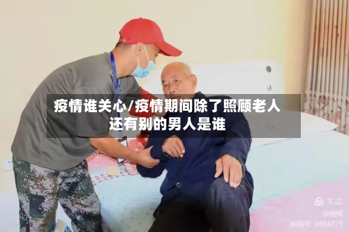 疫情谁关心/疫情期间除了照顾老人还有别的男人是谁-第3张图片