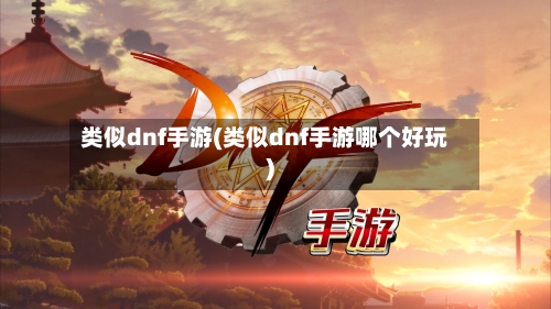 类似dnf手游(类似dnf手游哪个好玩)-第2张图片