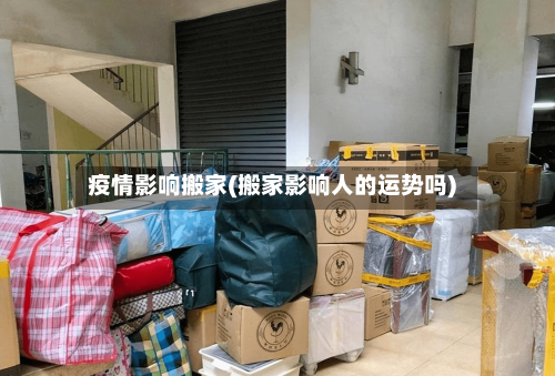 疫情影响搬家(搬家影响人的运势吗)