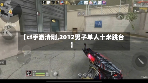 【cf手游清刚,2012男子单人十米跳台】-第2张图片