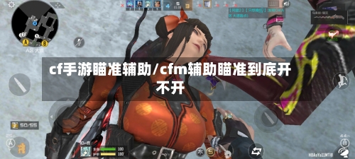 cf手游瞄准辅助/cfm辅助瞄准到底开不开-第2张图片